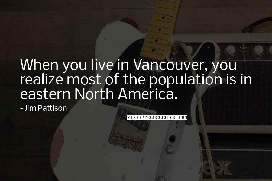 Jim Pattison Quotes: When you live in Vancouver, you realize most of the population is in eastern North America.