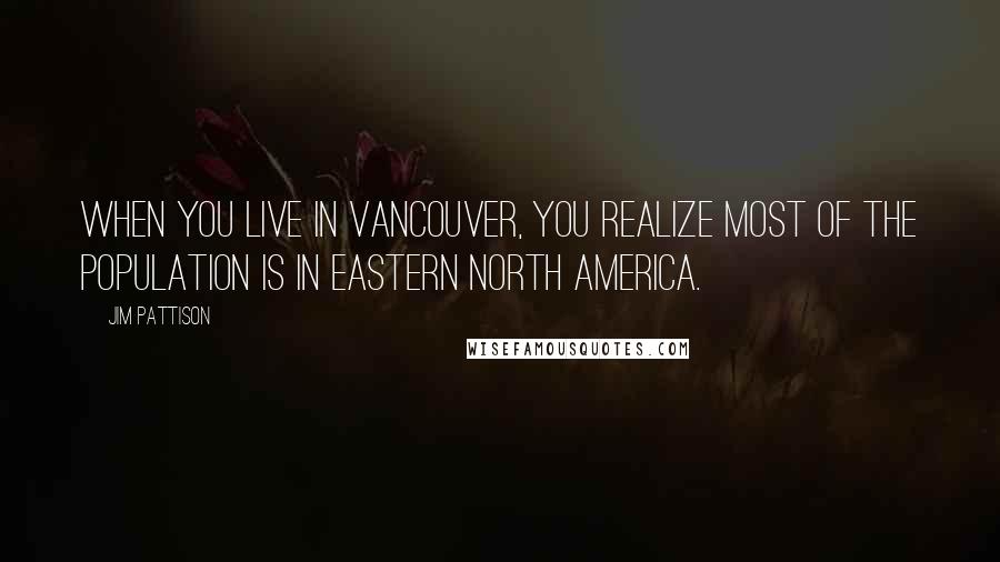 Jim Pattison Quotes: When you live in Vancouver, you realize most of the population is in eastern North America.