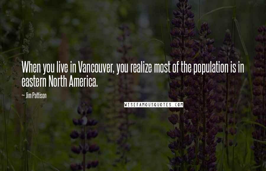 Jim Pattison Quotes: When you live in Vancouver, you realize most of the population is in eastern North America.