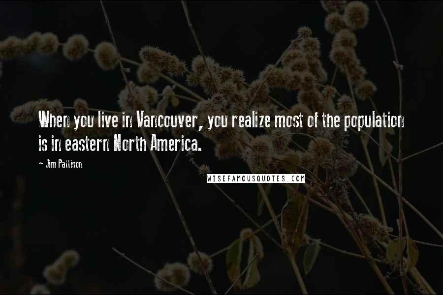 Jim Pattison Quotes: When you live in Vancouver, you realize most of the population is in eastern North America.