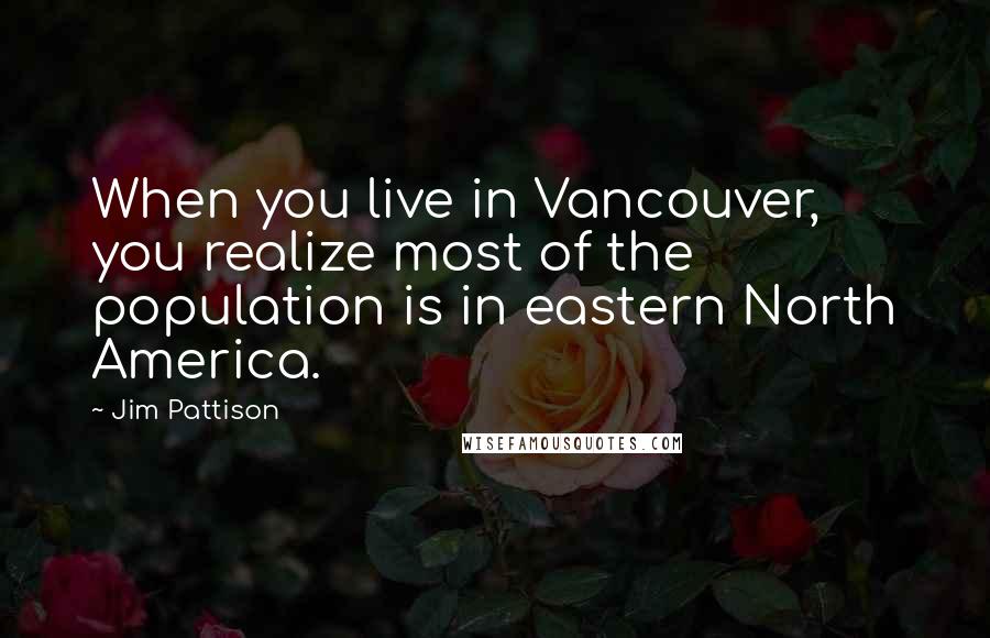 Jim Pattison Quotes: When you live in Vancouver, you realize most of the population is in eastern North America.