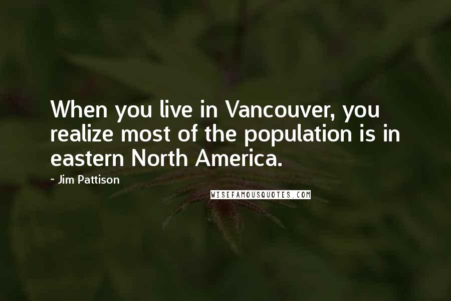 Jim Pattison Quotes: When you live in Vancouver, you realize most of the population is in eastern North America.