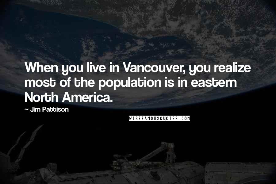 Jim Pattison Quotes: When you live in Vancouver, you realize most of the population is in eastern North America.