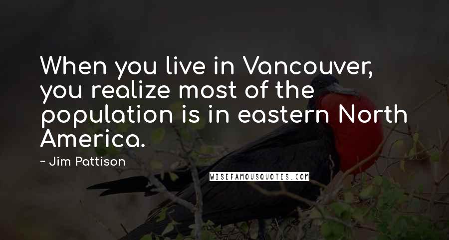 Jim Pattison Quotes: When you live in Vancouver, you realize most of the population is in eastern North America.