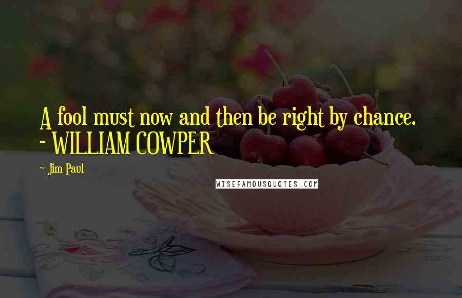 Jim Paul Quotes: A fool must now and then be right by chance. - WILLIAM COWPER