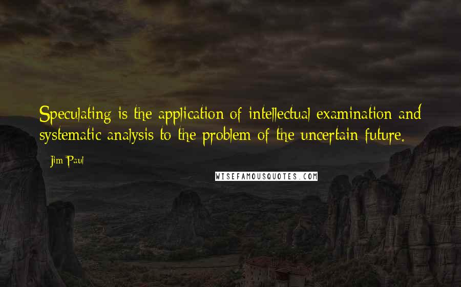 Jim Paul Quotes: Speculating is the application of intellectual examination and systematic analysis to the problem of the uncertain future.