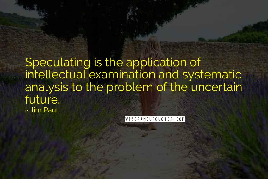 Jim Paul Quotes: Speculating is the application of intellectual examination and systematic analysis to the problem of the uncertain future.