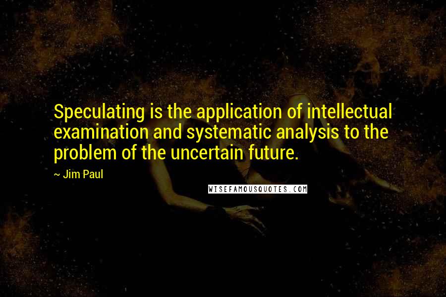 Jim Paul Quotes: Speculating is the application of intellectual examination and systematic analysis to the problem of the uncertain future.