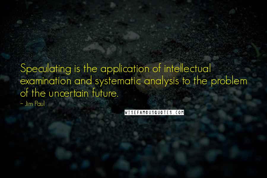 Jim Paul Quotes: Speculating is the application of intellectual examination and systematic analysis to the problem of the uncertain future.