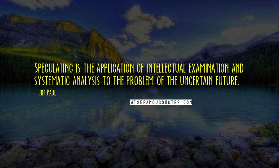 Jim Paul Quotes: Speculating is the application of intellectual examination and systematic analysis to the problem of the uncertain future.