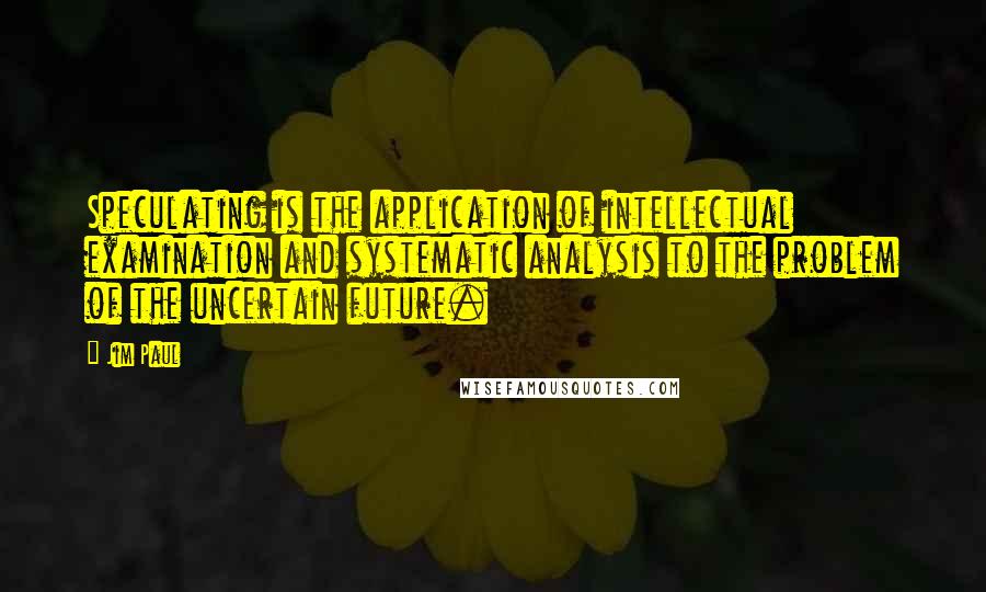 Jim Paul Quotes: Speculating is the application of intellectual examination and systematic analysis to the problem of the uncertain future.