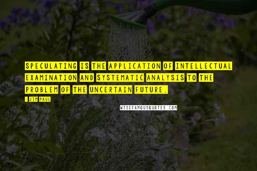 Jim Paul Quotes: Speculating is the application of intellectual examination and systematic analysis to the problem of the uncertain future.