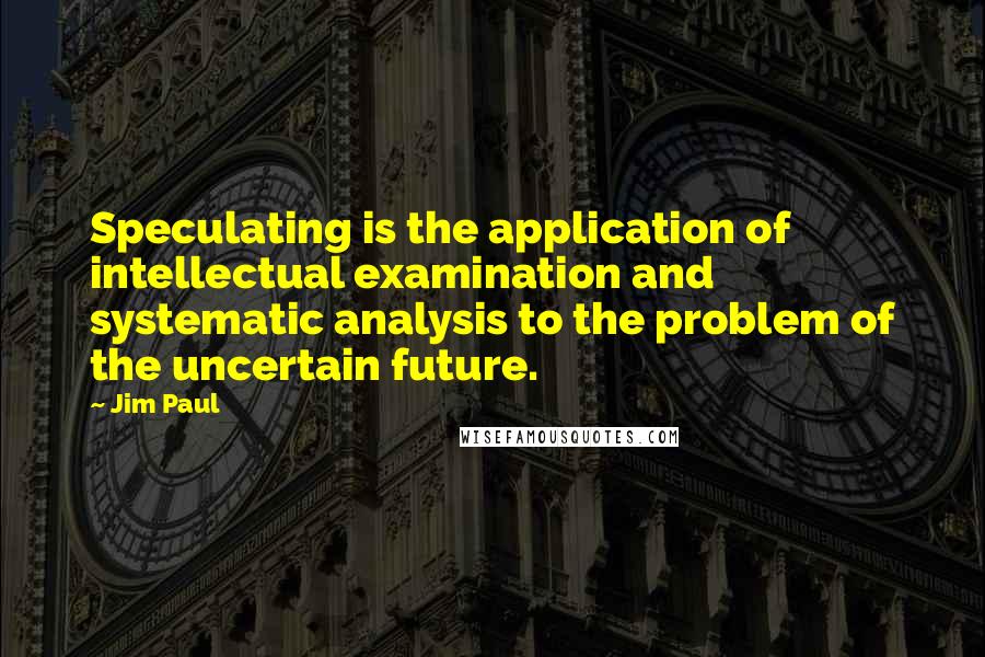 Jim Paul Quotes: Speculating is the application of intellectual examination and systematic analysis to the problem of the uncertain future.