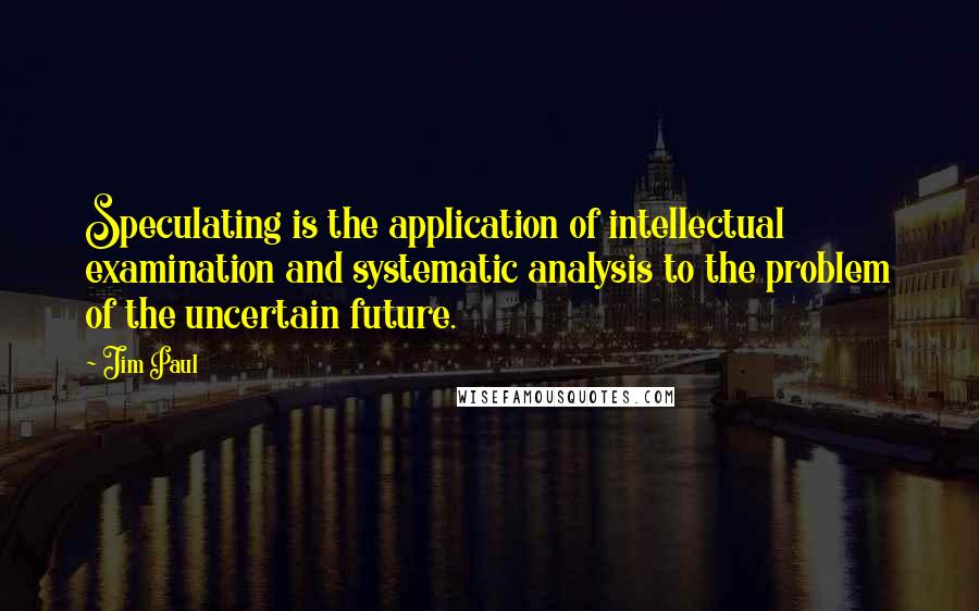 Jim Paul Quotes: Speculating is the application of intellectual examination and systematic analysis to the problem of the uncertain future.