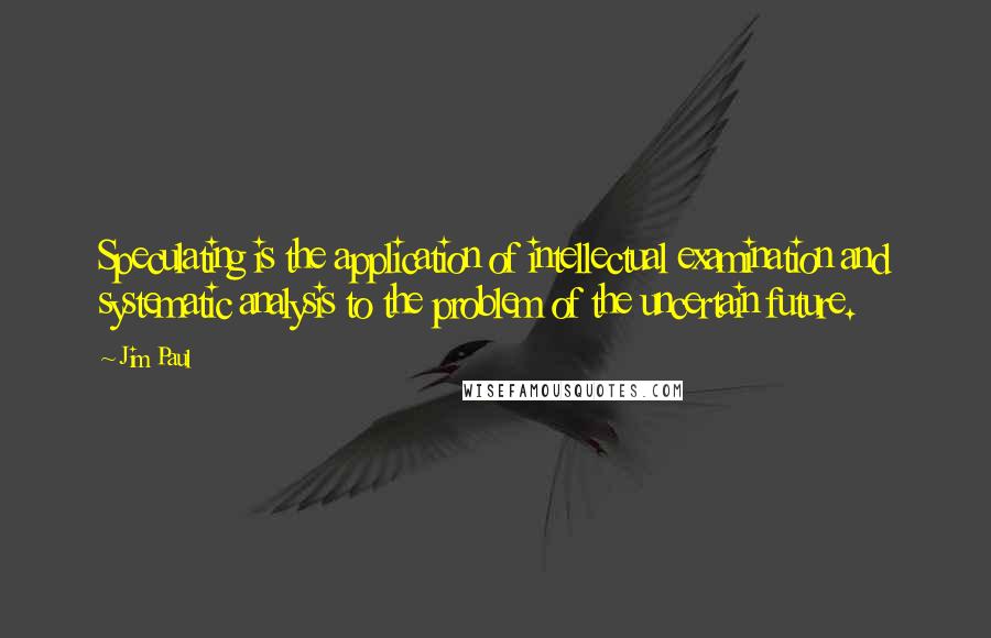 Jim Paul Quotes: Speculating is the application of intellectual examination and systematic analysis to the problem of the uncertain future.