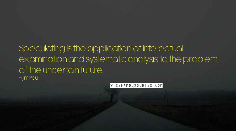 Jim Paul Quotes: Speculating is the application of intellectual examination and systematic analysis to the problem of the uncertain future.