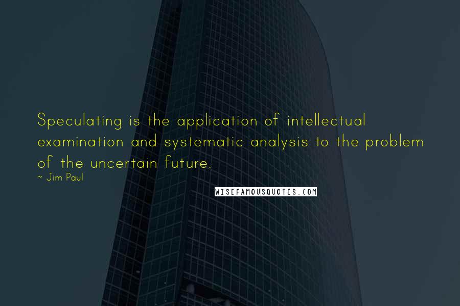 Jim Paul Quotes: Speculating is the application of intellectual examination and systematic analysis to the problem of the uncertain future.