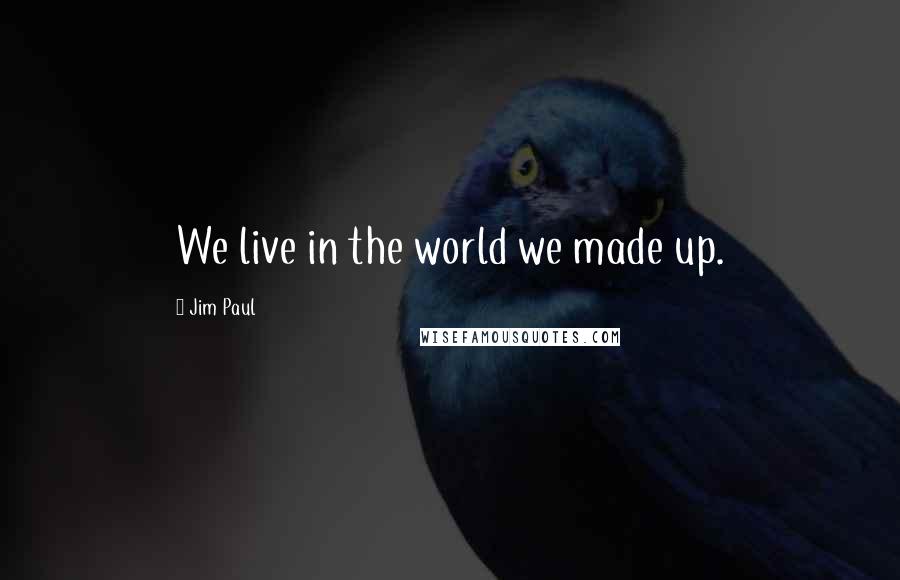 Jim Paul Quotes: We live in the world we made up.