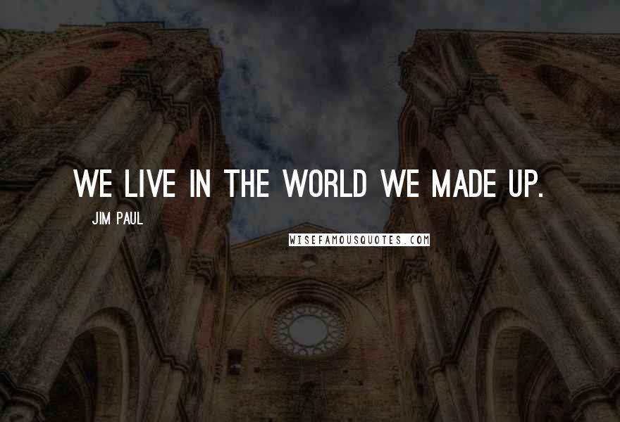 Jim Paul Quotes: We live in the world we made up.