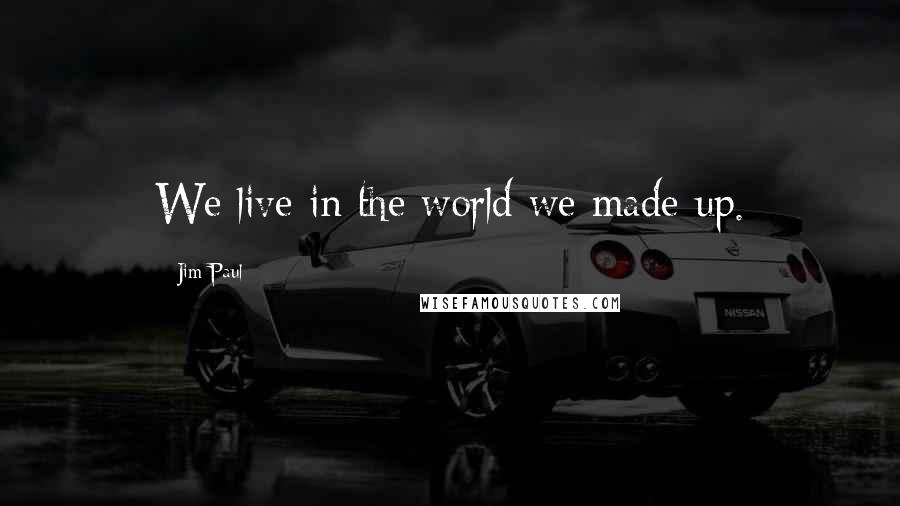 Jim Paul Quotes: We live in the world we made up.