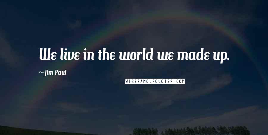 Jim Paul Quotes: We live in the world we made up.