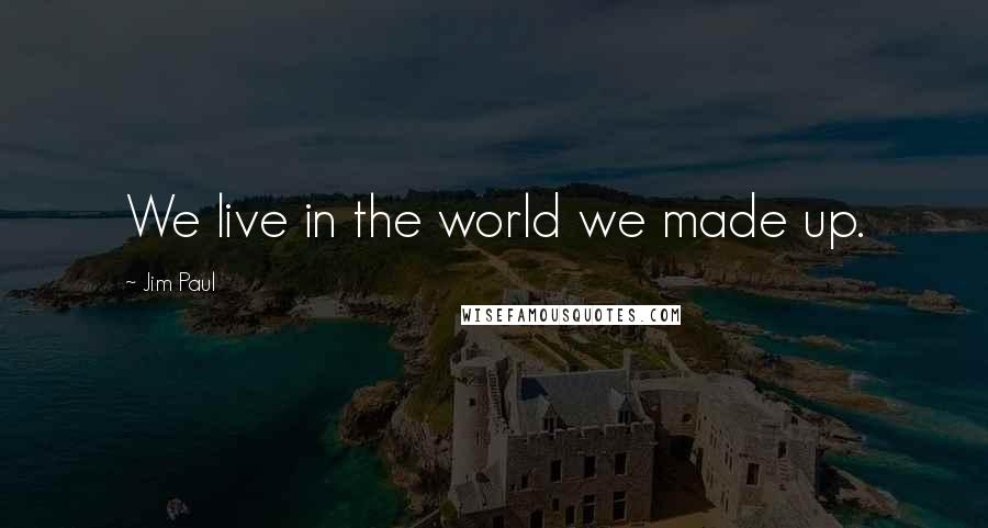 Jim Paul Quotes: We live in the world we made up.