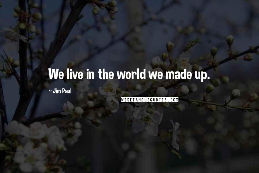 Jim Paul Quotes: We live in the world we made up.