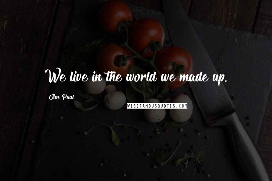 Jim Paul Quotes: We live in the world we made up.