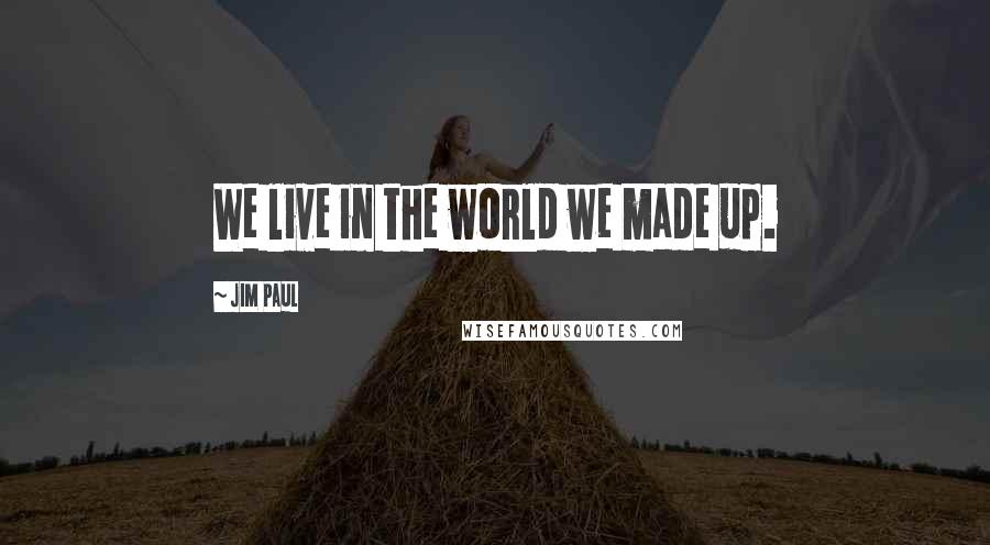 Jim Paul Quotes: We live in the world we made up.