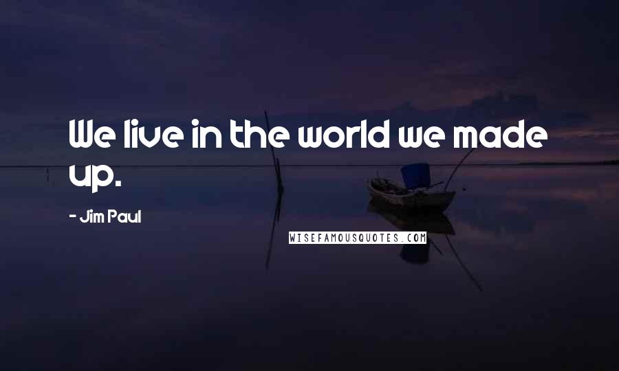 Jim Paul Quotes: We live in the world we made up.