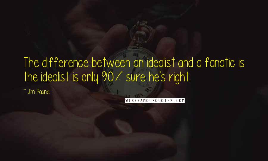 Jim Payne Quotes: The difference between an idealist and a fanatic is the idealist is only 90% sure he's right.