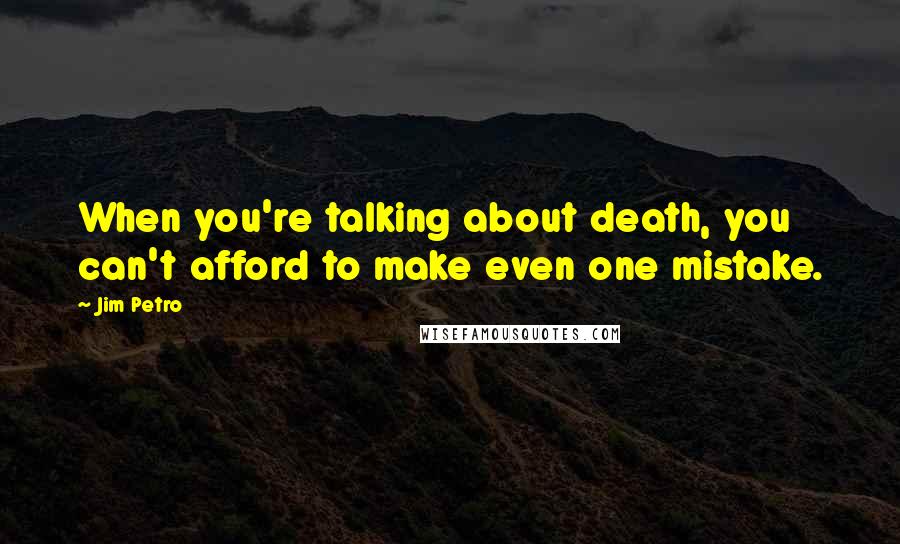 Jim Petro Quotes: When you're talking about death, you can't afford to make even one mistake.