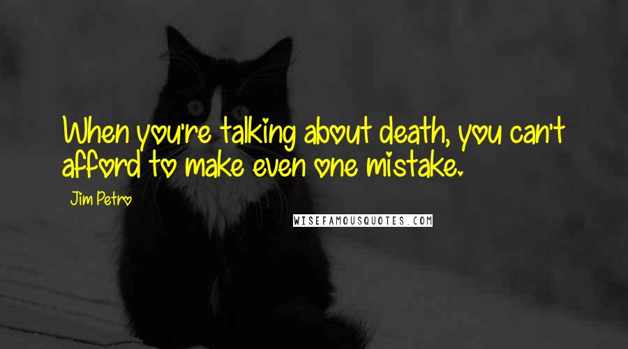 Jim Petro Quotes: When you're talking about death, you can't afford to make even one mistake.