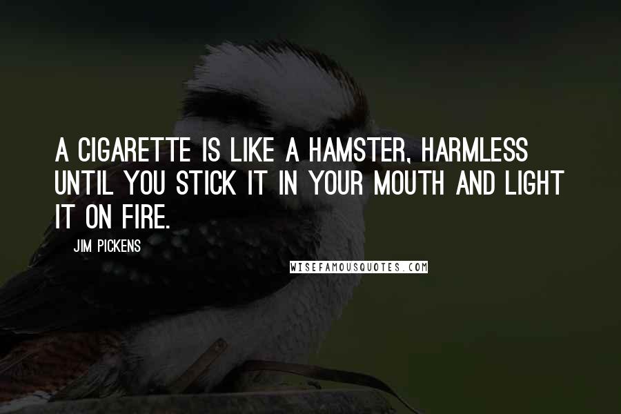 Jim Pickens Quotes: A cigarette is like a hamster, harmless until you stick it in your mouth and light it on fire.