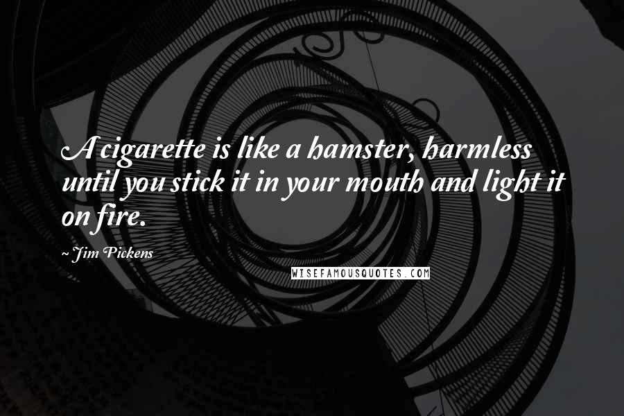 Jim Pickens Quotes: A cigarette is like a hamster, harmless until you stick it in your mouth and light it on fire.