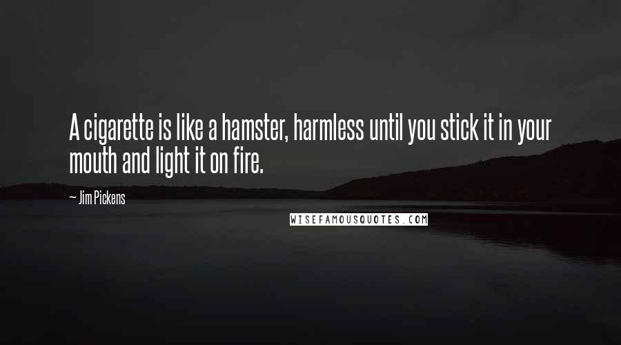 Jim Pickens Quotes: A cigarette is like a hamster, harmless until you stick it in your mouth and light it on fire.