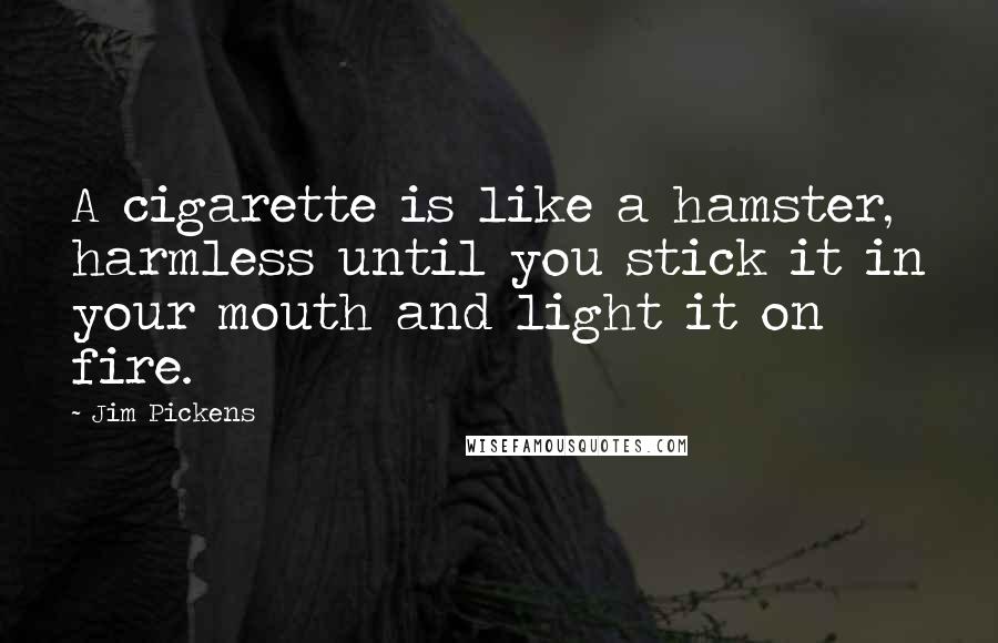 Jim Pickens Quotes: A cigarette is like a hamster, harmless until you stick it in your mouth and light it on fire.