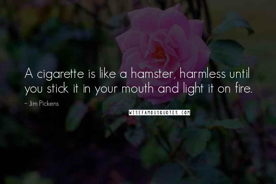 Jim Pickens Quotes: A cigarette is like a hamster, harmless until you stick it in your mouth and light it on fire.