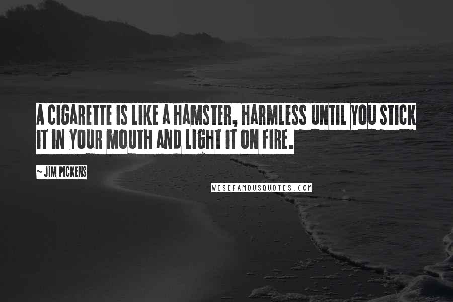 Jim Pickens Quotes: A cigarette is like a hamster, harmless until you stick it in your mouth and light it on fire.