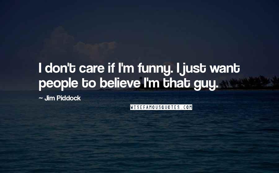 Jim Piddock Quotes: I don't care if I'm funny. I just want people to believe I'm that guy.