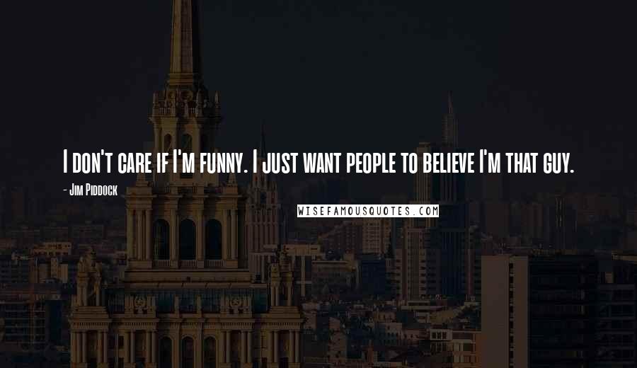 Jim Piddock Quotes: I don't care if I'm funny. I just want people to believe I'm that guy.