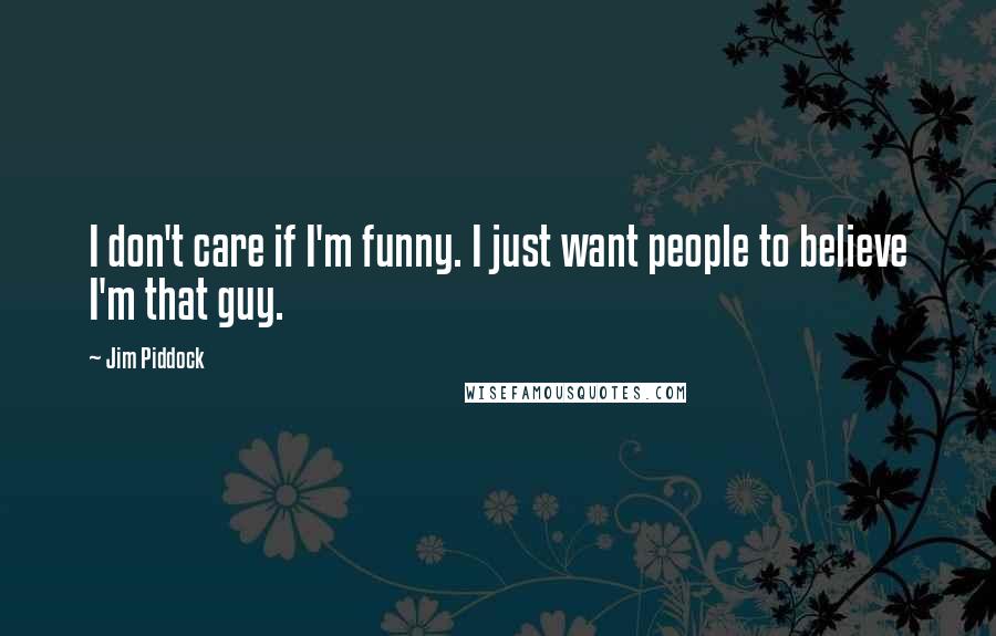 Jim Piddock Quotes: I don't care if I'm funny. I just want people to believe I'm that guy.