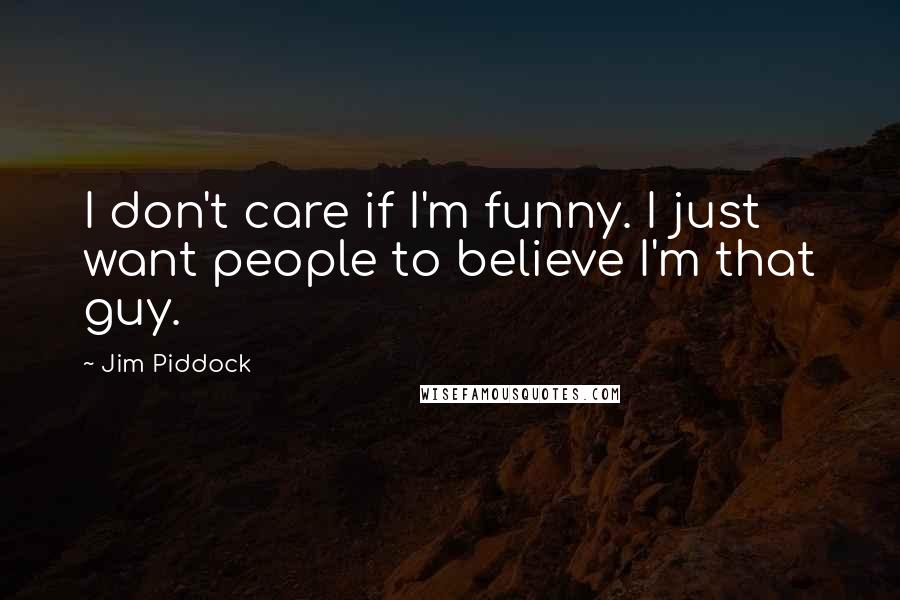 Jim Piddock Quotes: I don't care if I'm funny. I just want people to believe I'm that guy.