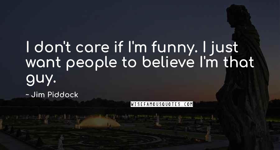Jim Piddock Quotes: I don't care if I'm funny. I just want people to believe I'm that guy.