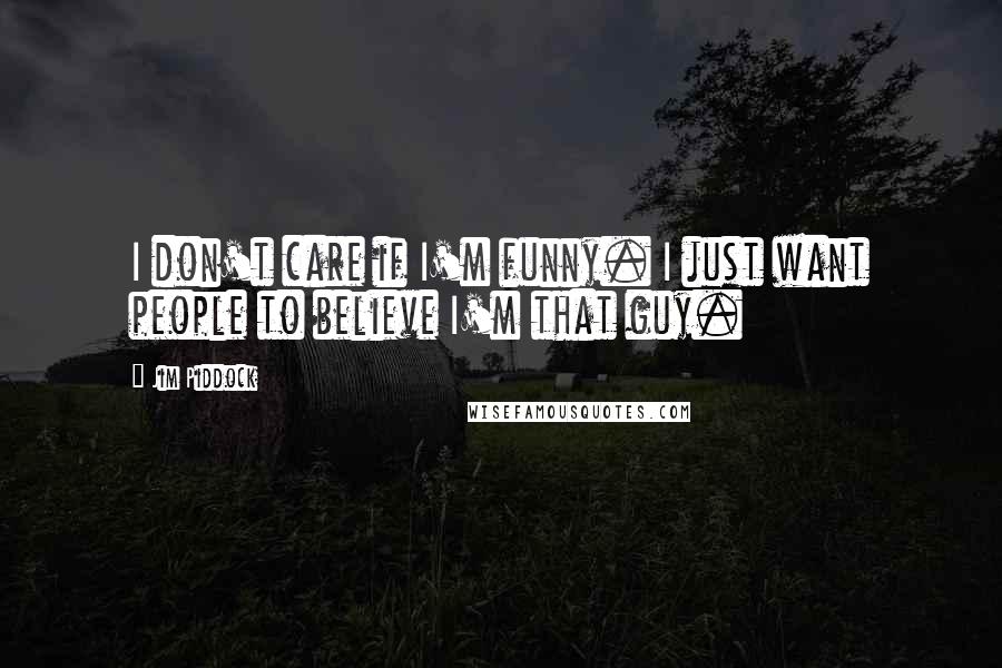 Jim Piddock Quotes: I don't care if I'm funny. I just want people to believe I'm that guy.