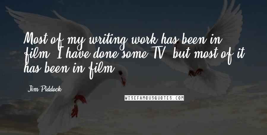 Jim Piddock Quotes: Most of my writing work has been in film. I have done some TV, but most of it has been in film.