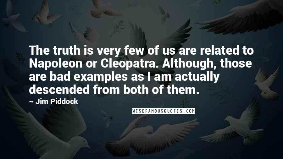 Jim Piddock Quotes: The truth is very few of us are related to Napoleon or Cleopatra. Although, those are bad examples as I am actually descended from both of them.