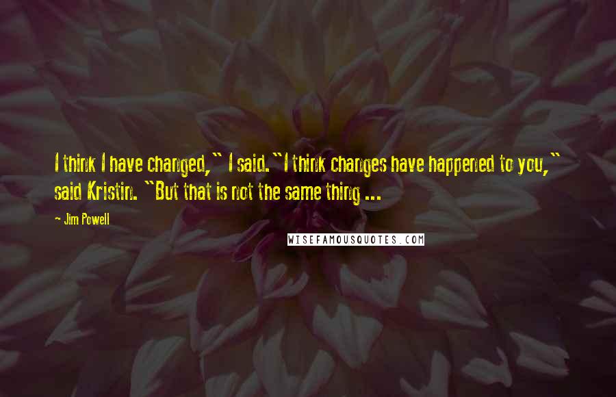 Jim Powell Quotes: I think I have changed," I said."I think changes have happened to you," said Kristin. "But that is not the same thing ...