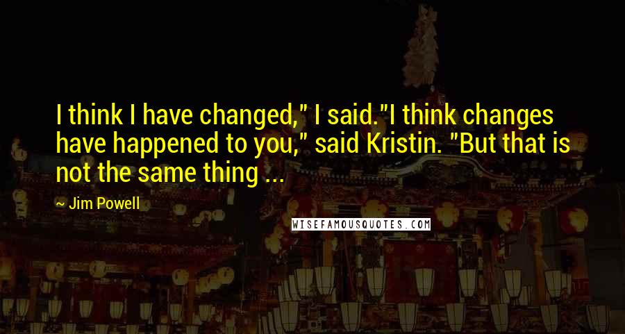 Jim Powell Quotes: I think I have changed," I said."I think changes have happened to you," said Kristin. "But that is not the same thing ...