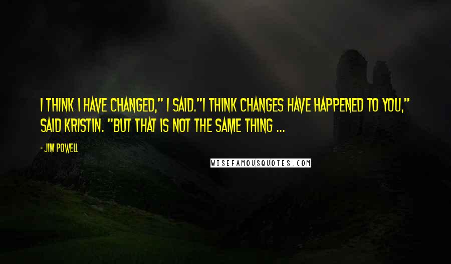 Jim Powell Quotes: I think I have changed," I said."I think changes have happened to you," said Kristin. "But that is not the same thing ...